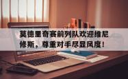 莫德里奇赛前列队欢迎维尼修斯，尊重对手尽显风度！